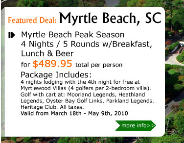 Myrtle Beach Peak Season 4 Nights / 5 rounds w/Breakfast, Lunch & Beer
		  for $489.95 per person
Package Includes:
4 nights lodging with the 4th night for free at Myrtlewood Villas (4 golfers per 2-bedroom villa). Golf with cart at: Moorland Legends, Heathland Legends, Oyster Bay Golf Links, Parkland Legends. Heritage Club. All taxes.
Valid from March 18th - May 9th, 2010
